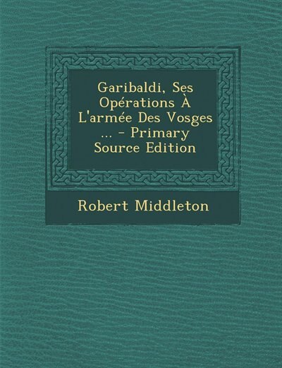 Couverture_Garibaldi, Ses Opérations À L'armée Des Vosges ... - Primary Source Edition