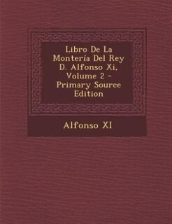 Front cover_Libro De La Montería Del Rey D. Alfonso Xi, Volume 2 - Primary Source Edition