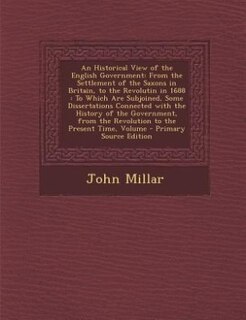 An Historical View of the English Government: From the Settlement of the Saxons in Britain, to the Revolutin in 1688 : To Which Are Subjoined, So