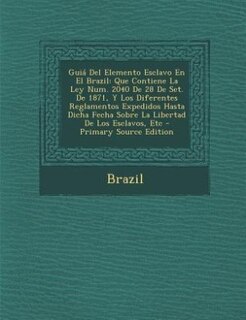Guiá Del Elemento Esclavo En El Brazil: Que Contiene La Ley Num. 2040 De 28 De Set. De 1871, Y Los Diferentes Reglamentos Expedidos Hasta D