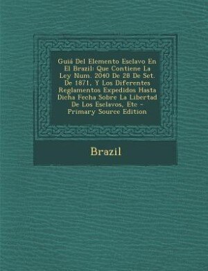 Guiá Del Elemento Esclavo En El Brazil: Que Contiene La Ley Num. 2040 De 28 De Set. De 1871, Y Los Diferentes Reglamentos Expedidos Hasta D