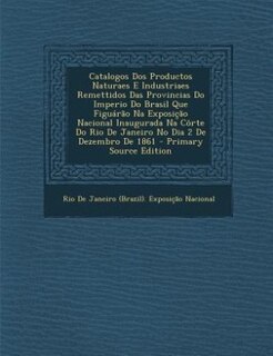 Front cover_Catalogos Dos Productos Naturaes E Industriaes Remettidos Das Provincias Do Imperio Do Brasil Que Figu&aacute;r&atilde;o Na Exposi&ccedil;&atilde;o Nacional Inaugurada Na C&ocirc;rte Do Rio De Janeiro No Dia 2 De Dezembro De 1861 - Primary Source Edition