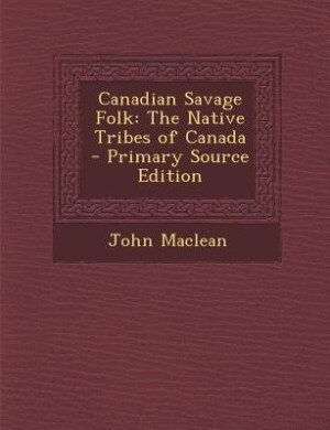 Canadian Savage Folk: The Native Tribes of Canada - Primary Source Edition