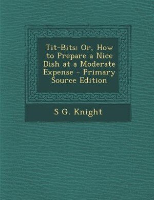 Tit-Bits: Or, How to Prepare a Nice Dish at a Moderate Expense - Primary Source Edition