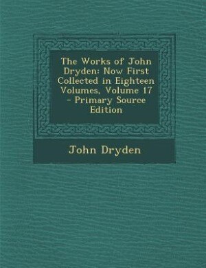 The Works of John Dryden: Now First Collected in Eighteen Volumes, Volume 17 - Primary Source Edition