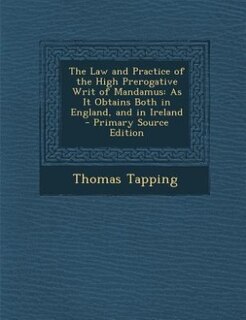 The Law and Practice of the High Prerogative Writ of Mandamus: As It Obtains Both in England, and in Ireland