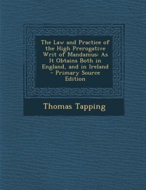 The Law and Practice of the High Prerogative Writ of Mandamus: As It Obtains Both in England, and in Ireland