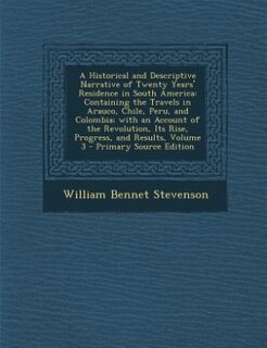 A Historical and Descriptive Narrative of Twenty Years' Residence in South America: Containing the Travels in Arauco, Chile, Peru, and Colombia; with an Account of the Revolution, Its