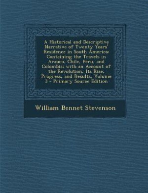 A Historical and Descriptive Narrative of Twenty Years' Residence in South America: Containing the Travels in Arauco, Chile, Peru, and Colombia; with an Account of the Revolution, Its