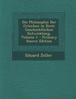 Die Philosophie Der Griechen in Ihrer Geschichtlichen Entwicklung, Volume 1 - Primary Source Edition