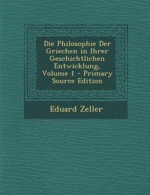Die Philosophie Der Griechen in Ihrer Geschichtlichen Entwicklung, Volume 1 - Primary Source Edition