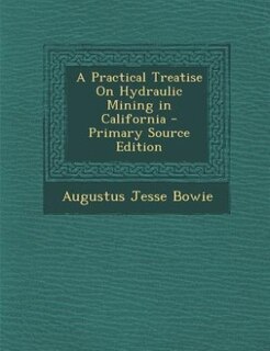 A Practical Treatise On Hydraulic Mining in California - Primary Source Edition