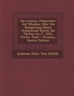 Die Letzten Johanniter Auf Rhodus: Oder Die Belagerung Dieser Ordensinsel Durch Die Türken Im J. 1522, Erster Theil - Primary Source E