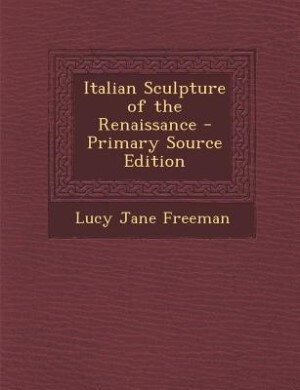 Italian Sculpture of the Renaissance - Primary Source Edition