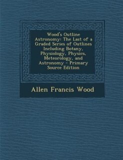 Wood's Outline Astronomy: The Last of a Graded Series of Outlines Including Botany, Physiology, Physics, Meteorology, and Ast