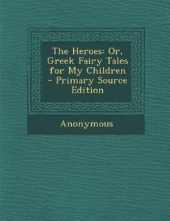 The Heroes: Or, Greek Fairy Tales for My Children - Primary Source Edition