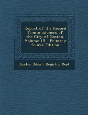 Report of the Record Commissioners of the City of Boston, Volume 15 - Primary Source Edition