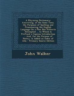 A Rhyming Dictionary: Answering, at the Same Time, the Purposes of Spelling and Pronouncing the English Language On a Pla