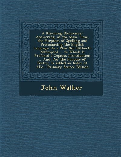 A Rhyming Dictionary: Answering, at the Same Time, the Purposes of Spelling and Pronouncing the English Language On a Pla