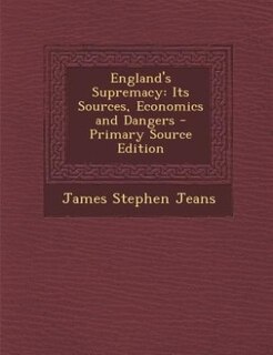 England's Supremacy: Its Sources, Economics and Dangers - Primary Source Edition