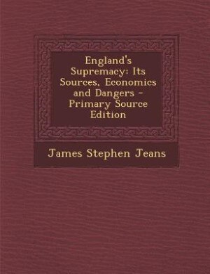 England's Supremacy: Its Sources, Economics and Dangers - Primary Source Edition