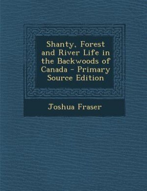 Shanty, Forest and River Life in the Backwoods of Canada - Primary Source Edition