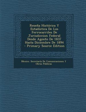 Front cover_Reseña Histórica Y Estadística De Los Ferrocarriles De Jurisdiccion Federal Desde Agosto De 1837 Hasta Diciembre De 1894 - Primary Source Edition