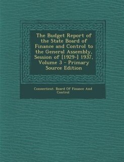 Front cover_The Budget Report of the State Board of Finance and Control to the General Assembly, Session of [1929-] 1937, Volume 3 - Primary Source Edition
