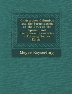 Christopher Columbus and the Participation of the Jews in the Spanish and Portuguese Discoveries - Primary Source Edition