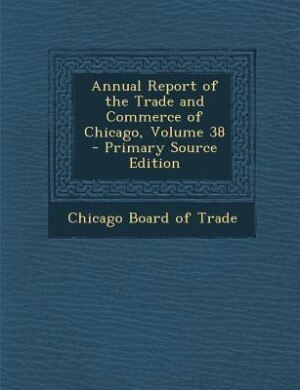 Annual Report of the Trade and Commerce of Chicago, Volume 38 - Primary Source Edition