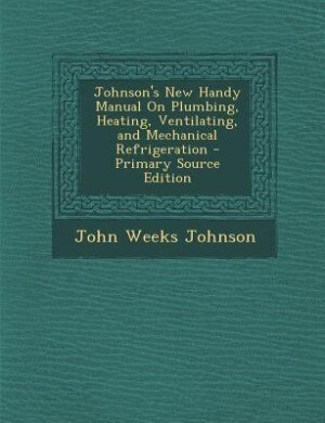 Johnson's New Handy Manual On Plumbing, Heating, Ventilating, and Mechanical Refrigeration