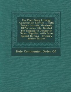 The Plain-Song Liturgy. Communion Service ... with Proper Introits, Graduals, Offertories, Etc. Pointed for Singing to Gregorian Tones, Together with Some Special Hymns - Primary Source Edition