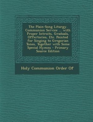 The Plain-Song Liturgy. Communion Service ... with Proper Introits, Graduals, Offertories, Etc. Pointed for Singing to Gregorian Tones, Together with Some Special Hymns - Primary Source Edition