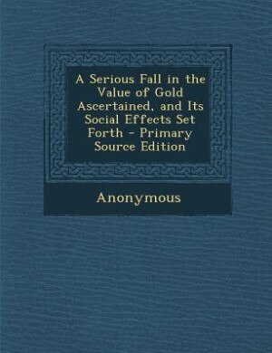 Front cover_A Serious Fall in the Value of Gold Ascertained, and Its Social Effects Set Forth - Primary Source Edition