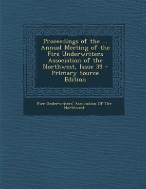 Couverture_Proceedings of the ... Annual Meeting of the Fire Underwriters Association of the Northwest, Issue 39 - Primary Source Edition