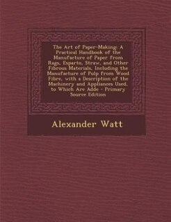 The Art of Paper-Making: A Practical Handbook of the Manufacture of Paper from Rags, Esparto, Straw, and Other Fibrous Mater