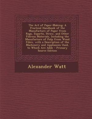 The Art of Paper-Making: A Practical Handbook of the Manufacture of Paper from Rags, Esparto, Straw, and Other Fibrous Mater