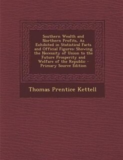 Southern Wealth and Northern Profits, As Exhibited in Statistical Facts and Official Figures: Showing the Necessity of Union to the Future Prosperity and Welfare of the Republic - Primary Sourc