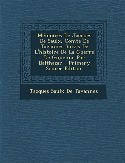 Mémoires De Jacques De Saulx, Comte De Tavannes Suivis De L'histoire De La Guerre De Guyenne Par Balthazar - Primary Source Edition