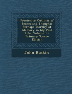 Praeterita: Outlines of Scenes and Thoughts Perhaps Worthy of Memory in My Past Life, Volume 1 - Primary Source