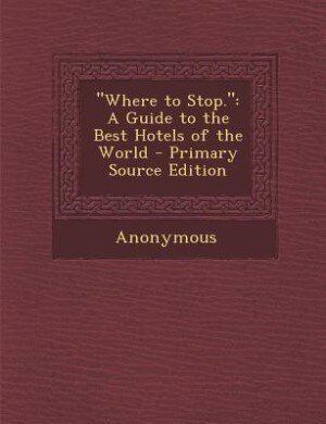 Where to Stop.: A Guide to the Best Hotels of the World - Primary Source Edition