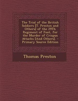 Front cover_The Trial of the British Soldiers [T. Preston and Others] of the 29Th Regiment of Foot, for the Murder of Crispus Attucks [And Others]. - Primary Source Edition