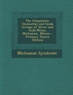 The Chapatuato, Ozumatlan and Sinda Groups of Silver and Gold Mines, Michoacan, México - Primary Source Edition