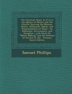 The Christian Home As It Is in the Sphere of Nature and the Church: Showing the Mission, Duties, Influences, Habits, and Responsibilities of Home : Its Education, Gove