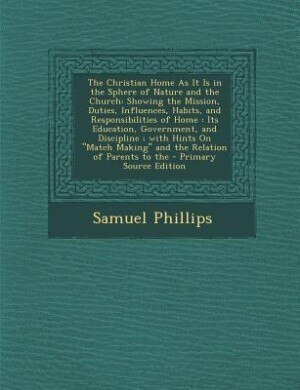 The Christian Home As It Is in the Sphere of Nature and the Church: Showing the Mission, Duties, Influences, Habits, and Responsibilities of Home : Its Education, Gove