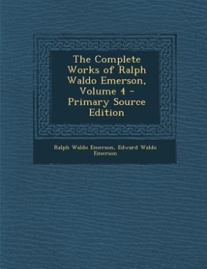 The Complete Works of Ralph Waldo Emerson, Volume 4 - Primary Source Edition