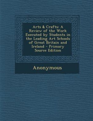 Arts & Crafts: A Review of the Work Executed by Students in the Leading Art Schools of Great Britain and Ireland -