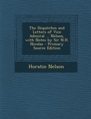 The Dispatches and Letters of Vice Admiral ... Nelson, with Notes by Sir N.H. Nicolas - Primary Source Edition