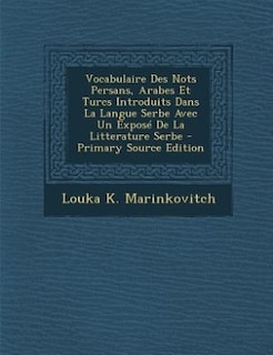 Vocabulaire Des Nots Persans, Arabes Et Turcs Introduits Dans La Langue Serbe Avec Un Exposé De La Litterature Serbe - Primary Source Edition