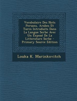 Vocabulaire Des Nots Persans, Arabes Et Turcs Introduits Dans La Langue Serbe Avec Un Exposé De La Litterature Serbe - Primary Source Edition